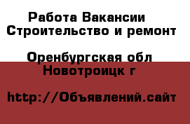 Работа Вакансии - Строительство и ремонт. Оренбургская обл.,Новотроицк г.
